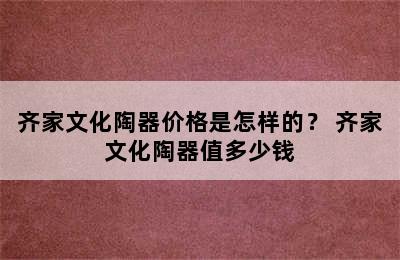 齐家文化陶器价格是怎样的？ 齐家文化陶器值多少钱